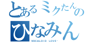 とあるミクたん厨のひなみん（ＶＯＣＡＬＯＩＤ ＬＯＶＥ♡）