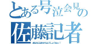 とある号泣会見の佐藤記者（あなたにはわからんでしょうねぇ！）