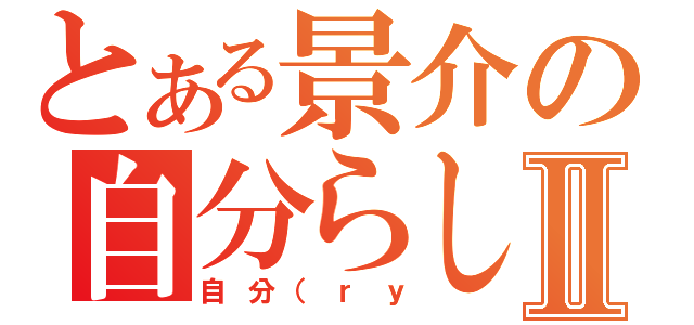 とある景介の自分らしさⅡ（自分（ｒｙ）