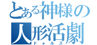 とある神様の人形活劇（ドォルズ）