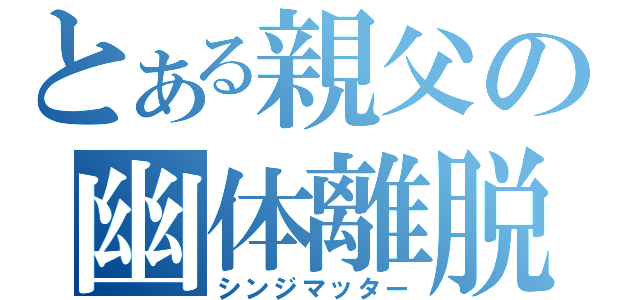 とある親父の幽体離脱（シンジマッター）