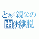 とある親父の幽体離脱（シンジマッター）