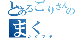 とあるごりさんのまく（カグツチ）