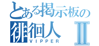 とある掲示板の徘徊人Ⅱ（ＶＩＰＰＥＲ）