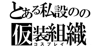 とある私設のの仮装組織（コスプレイ）