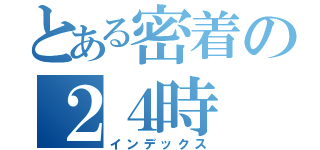 とある密着の２４時（インデックス）