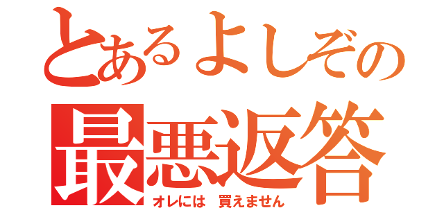 とあるよしぞの最悪返答（オレには 買えません）