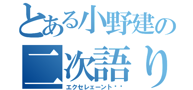 とある小野建の二次語り（エクセレェーント‼︎）