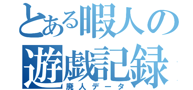 とある暇人の遊戯記録（廃人データ）