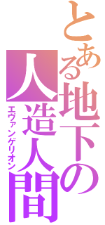 とある地下の人造人間（エヴァンゲリオン）