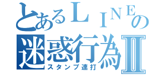 とあるＬＩＮＥの迷惑行為Ⅱ（スタンプ連打）