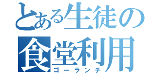 とある生徒の食堂利用（ゴーランチ）