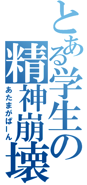 とある学生の精神崩壊（あたまがぱーん）