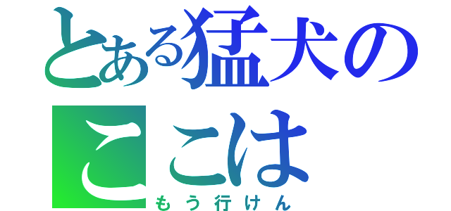 とある猛犬のここは（もう行けん）