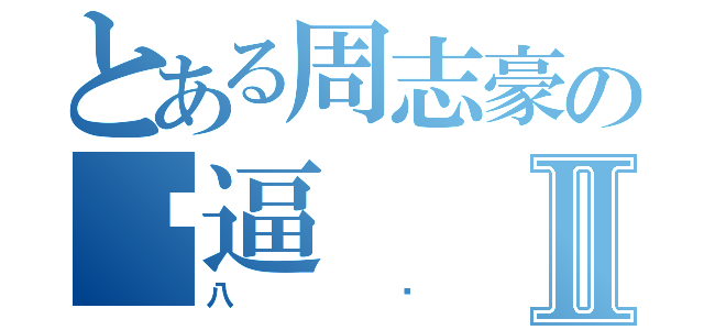 とある周志豪の傻逼Ⅱ（八嘎）