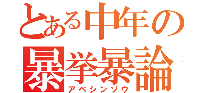 とある中年の暴挙暴論（アベシンゾウ）