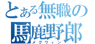 とある無職の馬鹿野郎（メグウィン）