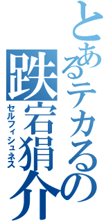 とあるテカるの跌宕狷介（セルフィシュネス）