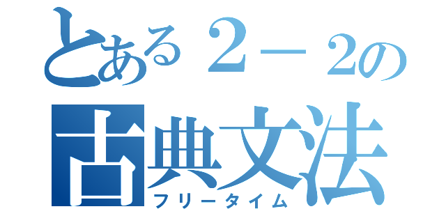 とある２－２の古典文法（フリータイム）