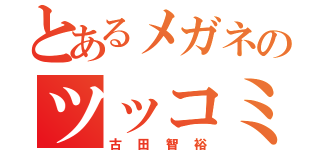 とあるメガネのツッコミ役（古田智裕）