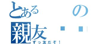 とあるの親友❤️（ずっ友だぞ！）