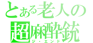 とある老人の超麻酔銃（ジ・エンド）