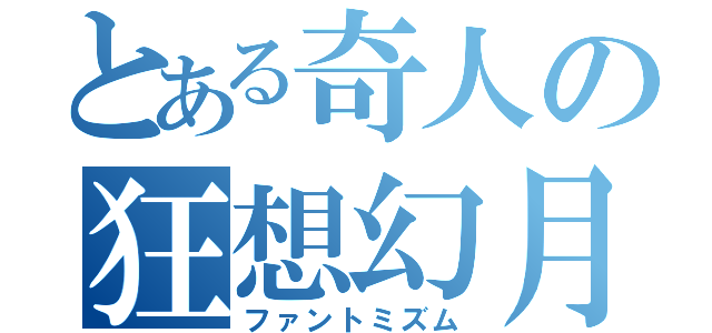 とある奇人の狂想幻月（ファントミズム）