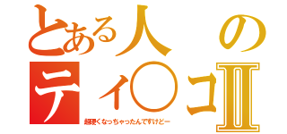 とある人のティ〇コⅡ（超硬くなっちゃったんですけどー）