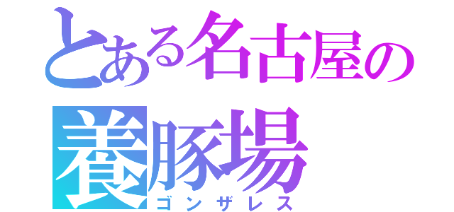 とある名古屋の養豚場（ゴンザレス）