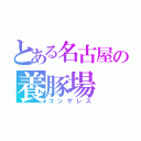 とある名古屋の養豚場（ゴンザレス）