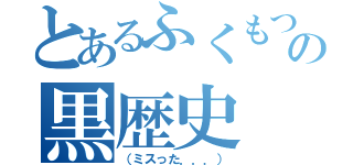 とあるふくもつのの黒歴史（（ミスった．．．））