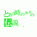 とある時の勇者の伝説（リンク）