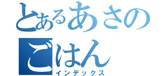 とあるあさのごはん（インデックス）