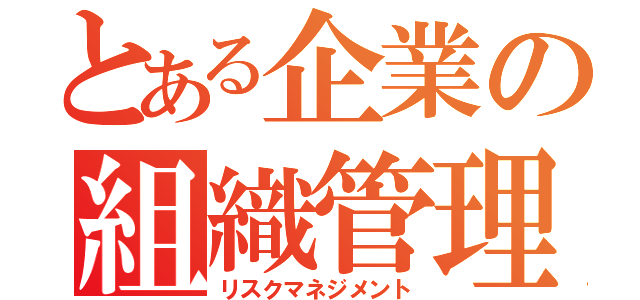 とある企業の組織管理（リスクマネジメント）