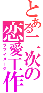 とある二次の恋愛工作（ラブイメージ）