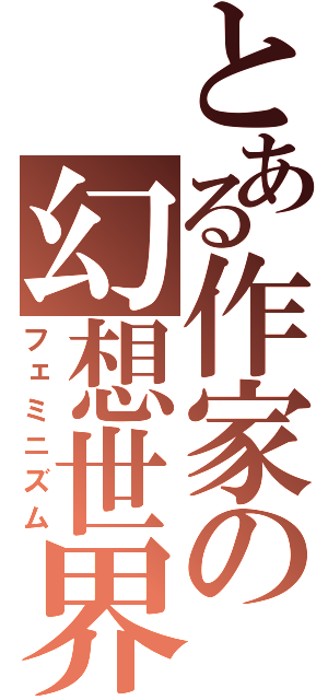 とある作家の幻想世界（フェミニズム）