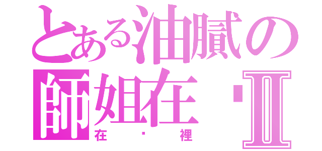 とある油膩の師姐在哪裡Ⅱ（在哪裡）