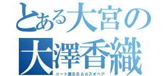 とある大宮の大澤香織（ニート糞ＢＢＡカスオペア）