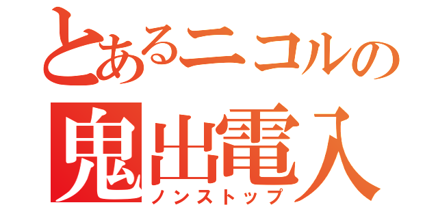 とあるニコルの鬼出電入（ノンストップ）