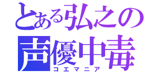 とある弘之の声優中毒（コエマニア）