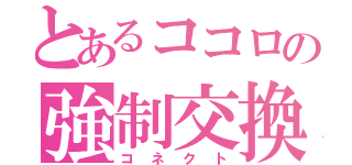 とあるココロの強制交換（コネクト）