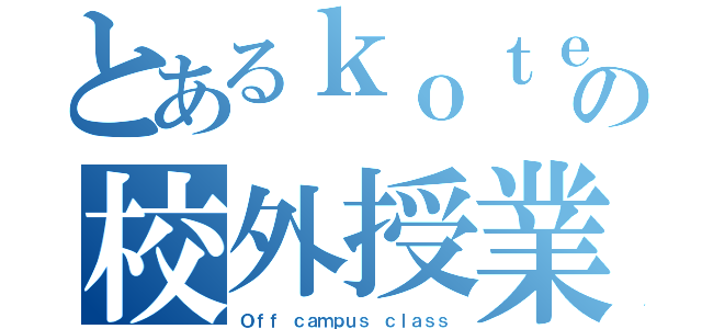 とあるｋｏｔｅｎの校外授業（Ｏｆｆ ｃａｍｐｕｓ ｃｌａｓｓ）