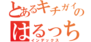 とあるキチガイのはるっち（インデックス）