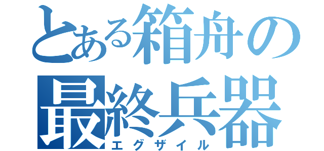 とある箱舟の最終兵器（エグザイル）