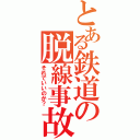 とある鉄道の脱線事故（それでいいのか？）