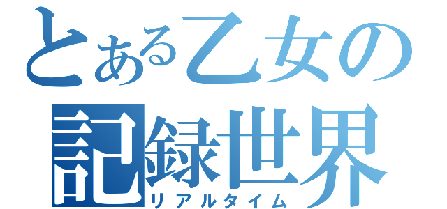 とある乙女の記録世界（リアルタイム）