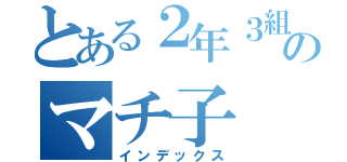 とある２年３組のマチ子（インデックス）