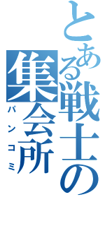 とある戦士の集会所（パンコミ）