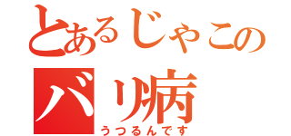 とあるじゃこのバリ病（うつるんです）