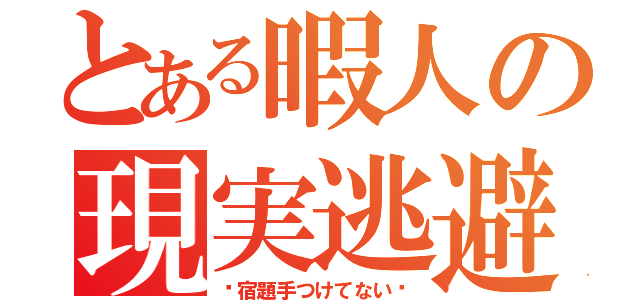 とある暇人の現実逃避（〜宿題手つけてない〜）